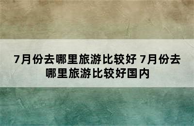 7月份去哪里旅游比较好 7月份去哪里旅游比较好国内